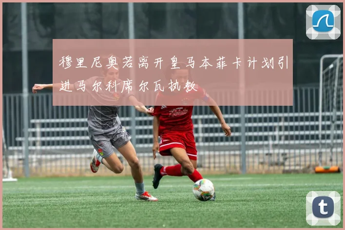穆里尼奥若离开皇马本菲卡计划引进马尔科席尔瓦执教