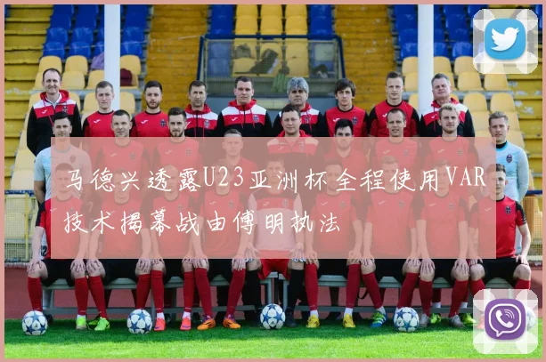 马德兴透露U23亚洲杯全程使用VAR技术揭幕战由傅明执法