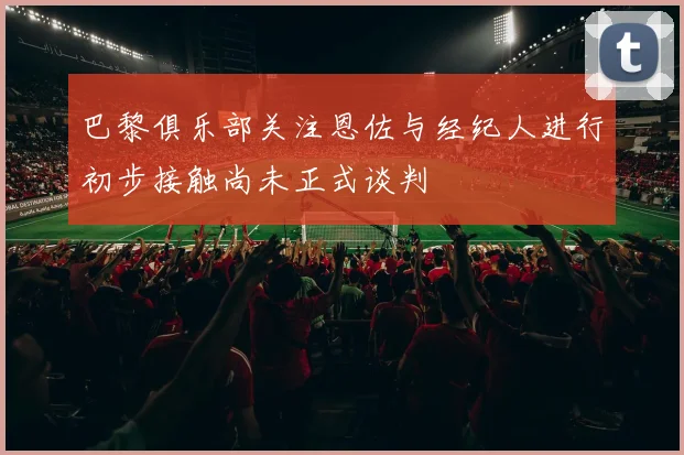 巴黎俱乐部关注恩佐与经纪人进行初步接触尚未正式谈判