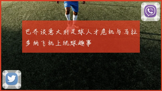 巴乔谈意大利足球人才危机与马拉多纳飞机上玩球趣事