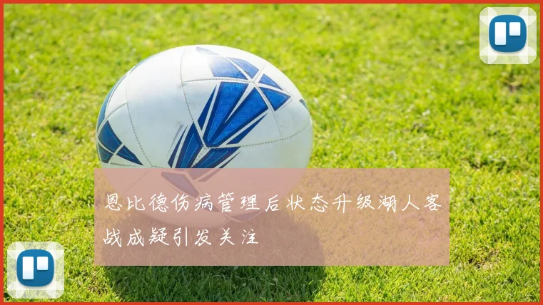 恩比德伤病管理后状态升级湖人客战成疑引发关注