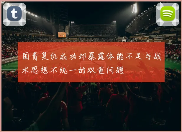 国青复仇成功却暴露体能不足与战术思想不统一的双重问题