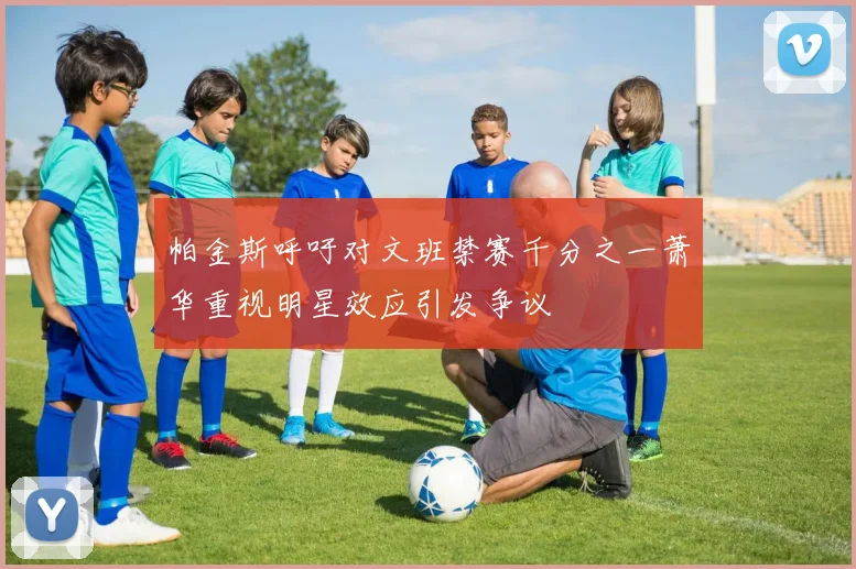 帕金斯呼吁对文班禁赛千分之一萧华重视明星效应引发争议