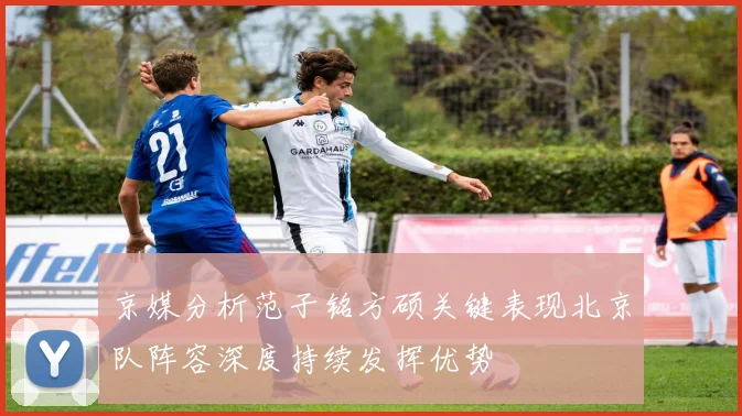 京媒分析范子铭方硕关键表现北京队阵容深度持续发挥优势
