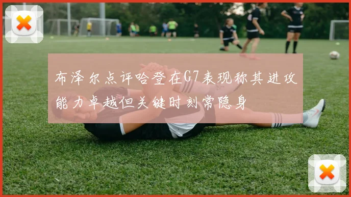 布泽尔点评哈登在G7表现称其进攻能力卓越但关键时刻常隐身