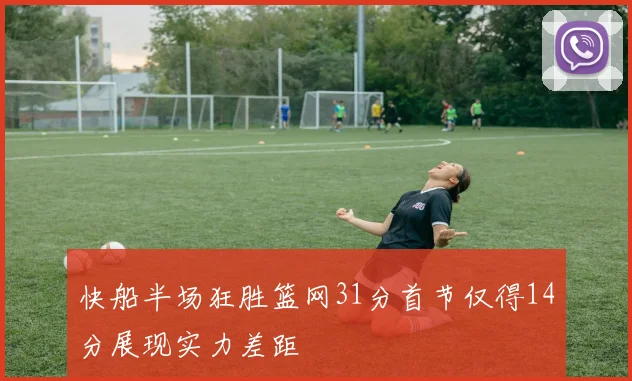 快船半场狂胜篮网31分首节仅得14分展现实力差距