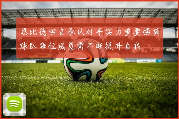 恩比德坦言承认对手实力重要强调球队每位成员需不断提升自我