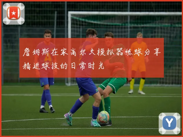詹姆斯在家高尔夫模拟器练球分享精进球技的日常时光