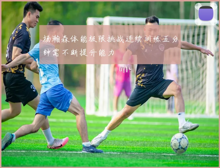 杨瀚森体能极限挑战连续训练五分钟需不断提升能力