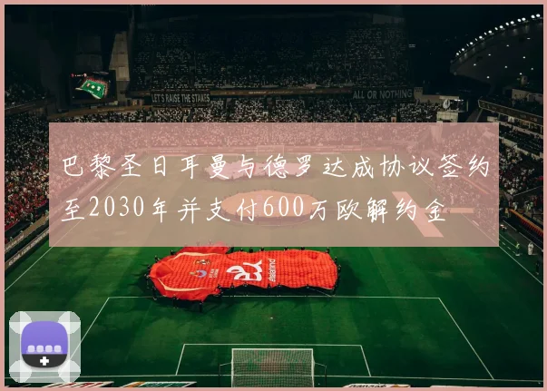 巴黎圣日耳曼与德罗达成协议签约至2030年并支付600万欧解约金