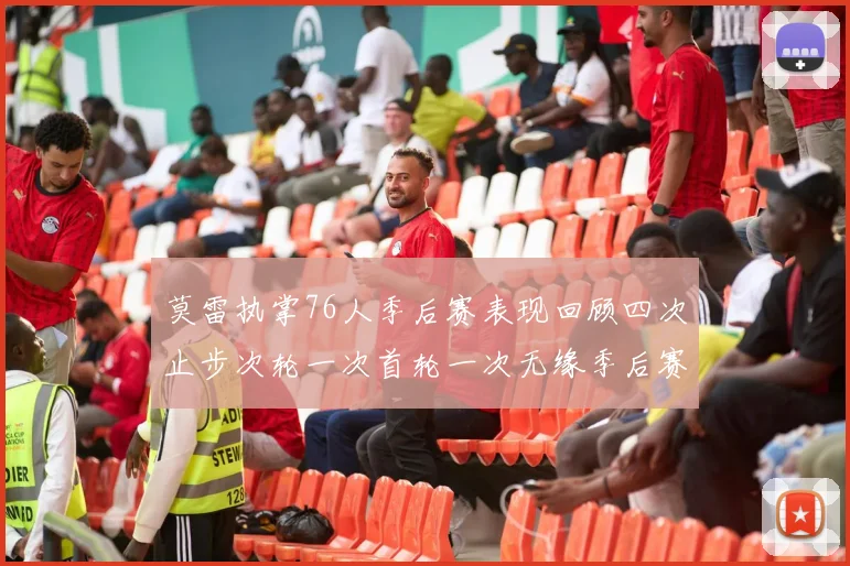 莫雷执掌76人季后赛表现回顾四次止步次轮一次首轮一次无缘季后赛
