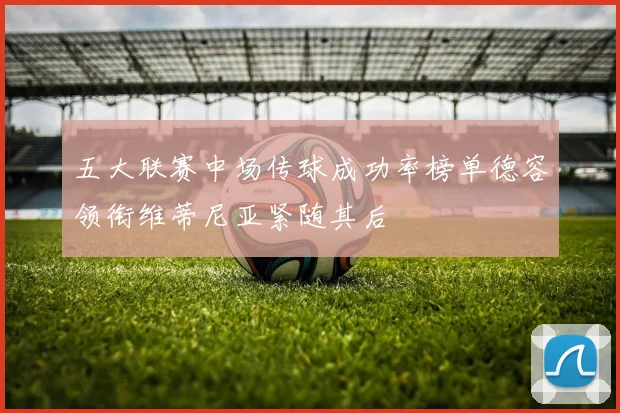 五大联赛中场传球成功率榜单德容领衔维蒂尼亚紧随其后