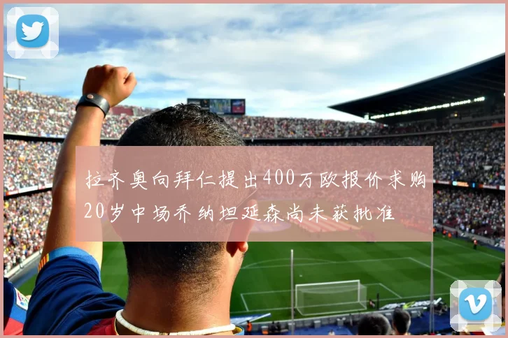 拉齐奥向拜仁提出400万欧报价求购20岁中场乔纳坦延森尚未获批准