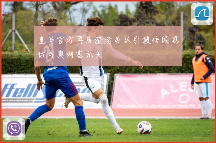 皇马官方再度澄清否认引援传闻恩佐与奥利塞无关