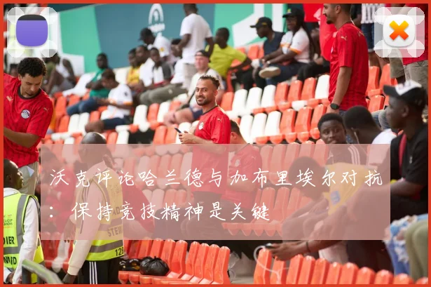 沃克评论哈兰德与加布里埃尔对抗：保持竞技精神是关键