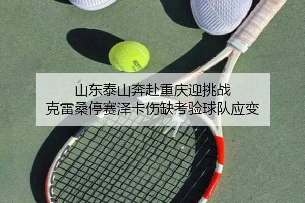 山东泰山奔赴重庆迎挑战 克雷桑停赛泽卡伤缺考验球队应变